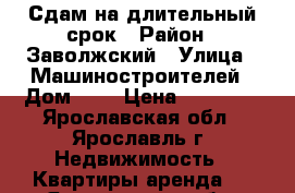 Сдам на длительный срок › Район ­ Заволжский › Улица ­ Машиностроителей › Дом ­ 7 › Цена ­ 10 000 - Ярославская обл., Ярославль г. Недвижимость » Квартиры аренда   . Ярославская обл.,Ярославль г.